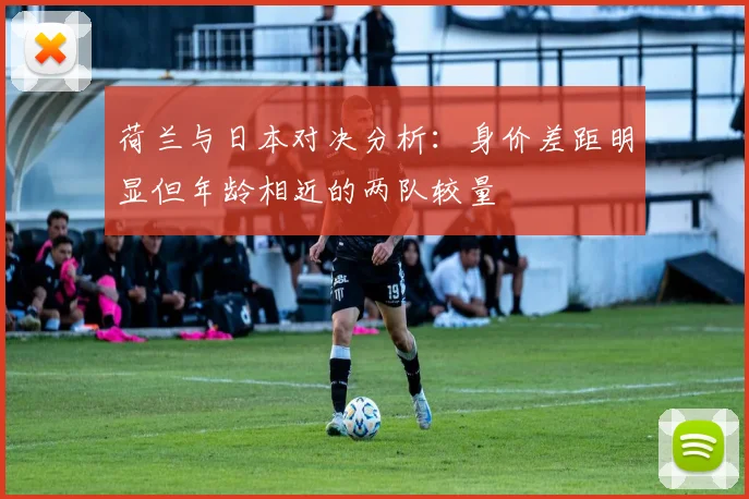 荷兰与日本对决分析：身价差距明显但年龄相近的两队较量
