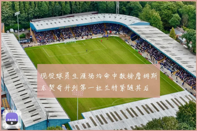 现役球员生涯场均命中数榜詹姆斯东契奇并列第一杜兰特紧随其后