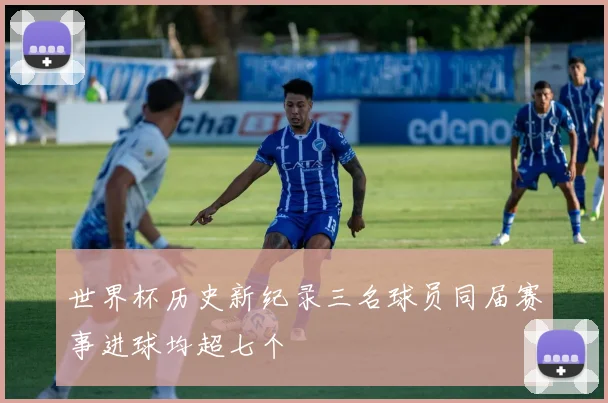 世界杯历史新纪录三名球员同届赛事进球均超七个